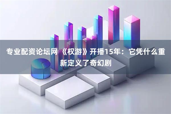 专业配资论坛网 《权游》开播15年：它凭什么重新定义了奇幻剧