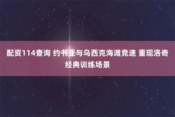 配资114查询 约书亚与乌西克海滩竞速 重现洛奇经典训练场景