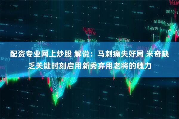 配资专业网上炒股 解说：马刺痛失好局 米奇缺乏关键时刻启用新秀弃用老将的魄力