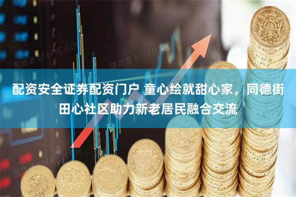 配资安全证券配资门户 童心绘就甜心家，同德街田心社区助力新老居民融合交流