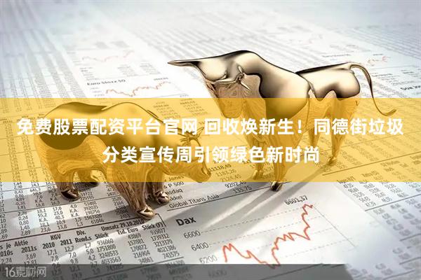 免费股票配资平台官网 回收焕新生！同德街垃圾分类宣传周引领绿色新时尚