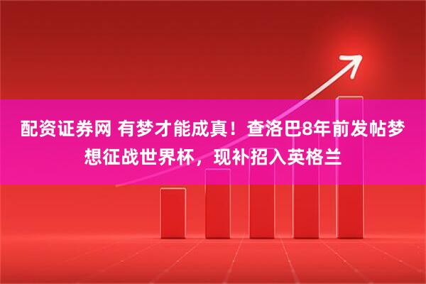 配资证券网 有梦才能成真！查洛巴8年前发帖梦想征战世界杯，现补招入英格兰
