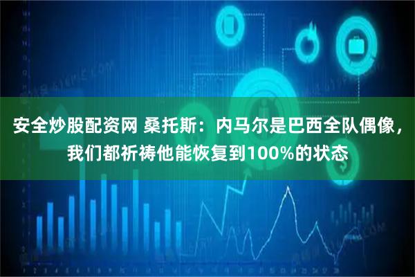 安全炒股配资网 桑托斯：内马尔是巴西全队偶像，我们都祈祷他能恢复到100%的状态