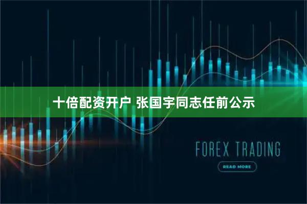 十倍配资开户 张国宇同志任前公示