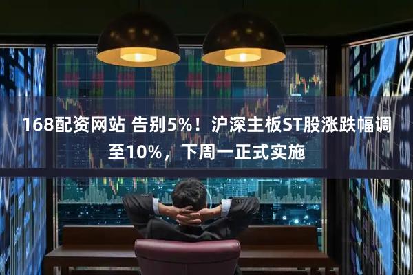 168配资网站 告别5%！沪深主板ST股涨跌幅调至10%，下周一正式实施