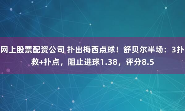 网上股票配资公司 扑出梅西点球！舒贝尔半场：3扑救+扑点，阻止进球1.38，评分8.5