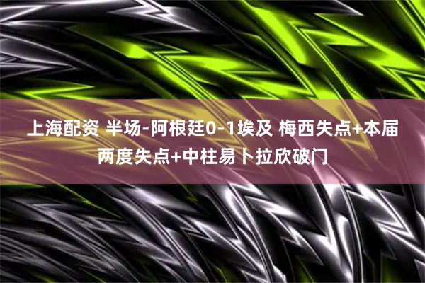 上海配资 半场-阿根廷0-1埃及 梅西失点+本届两度失点+中柱易卜拉欣破门