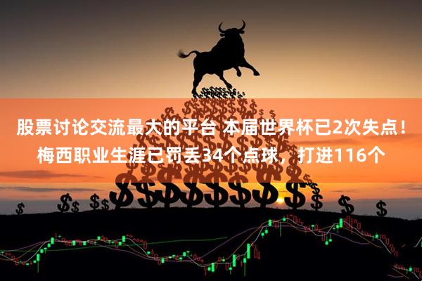 股票讨论交流最大的平台 本届世界杯已2次失点！梅西职业生涯已罚丢34个点球，打进116个