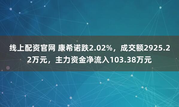 线上配资官网 康希诺跌2.02%，成交额2925.22万元，主力资金净流入103.38万元