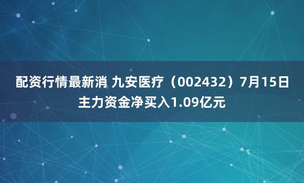 配资行情最新消 九安医疗（002432）7月15日主力资金净买入1.09亿元