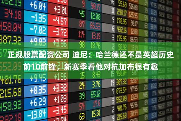 正规股票配资公司 迪尼：哈兰德还不是英超历史前10前锋，新赛季看他对抗加布很有趣