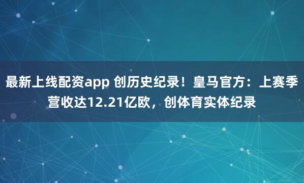 最新上线配资app 创历史纪录！皇马官方：上赛季营收达12.21亿欧，创体育实体纪录