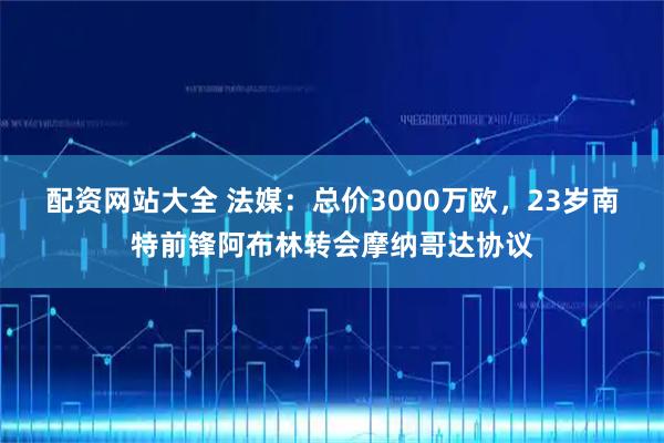 配资网站大全 法媒：总价3000万欧，23岁南特前锋阿布林转会摩纳哥达协议