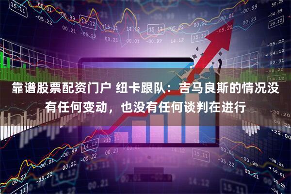 靠谱股票配资门户 纽卡跟队：吉马良斯的情况没有任何变动，也没有任何谈判在进行
