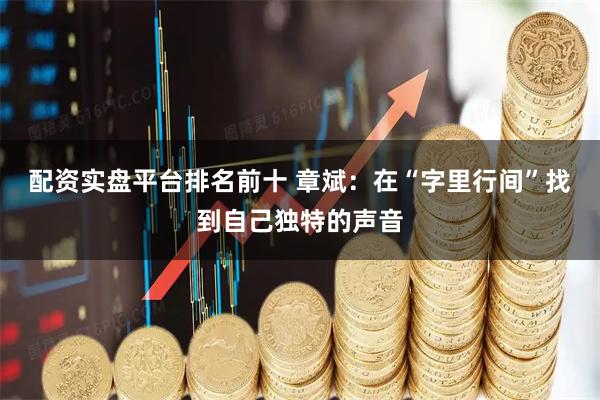 配资实盘平台排名前十 章斌：在“字里行间”找到自己独特的声音