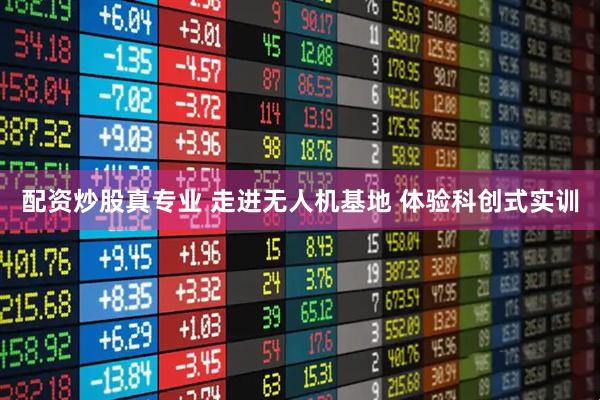 配资炒股真专业 走进无人机基地 体验科创式实训