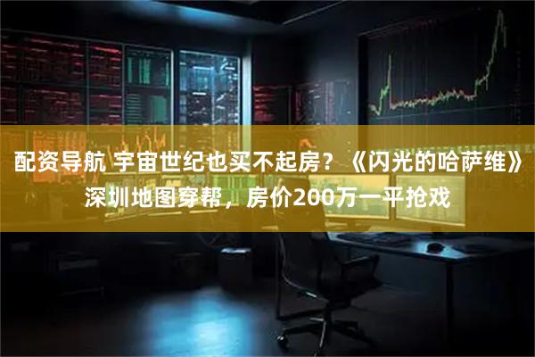 配资导航 宇宙世纪也买不起房?《闪光的哈萨维》深圳地图穿帮,房价200万一平抢戏