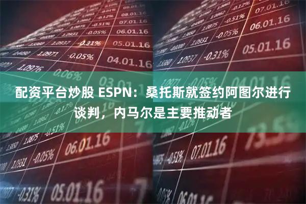 配资平台炒股 ESPN：桑托斯就签约阿图尔进行谈判，内马尔是主要推动者