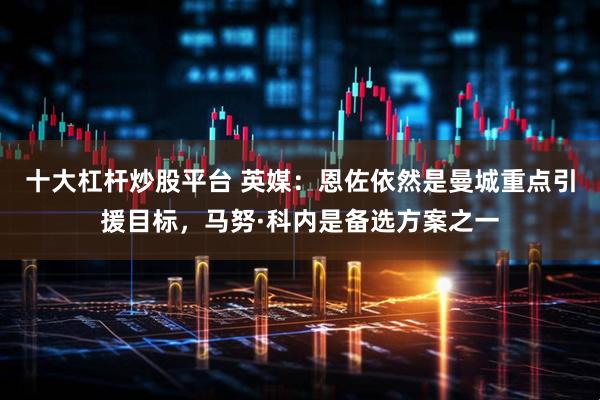 十大杠杆炒股平台 英媒：恩佐依然是曼城重点引援目标，马努·科内是备选方案之一