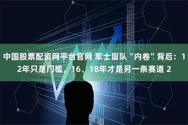 中国股票配资网平台官网 军士留队“内卷”背后：12年只是门槛，16、18年才是另一条赛道 2
