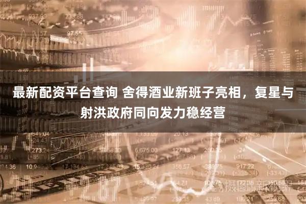 最新配资平台查询 舍得酒业新班子亮相，复星与射洪政府同向发力稳经营