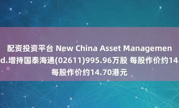 配资投资平台 New China Asset Management Co, Ltd.增持国泰海通(02611)995.96万股 每股作价约14.70港元