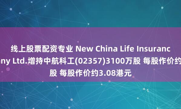 线上股票配资专业 New China Life Insurance Company Ltd.增持中航科工(02357)3100万股 每股作价约3.08港元