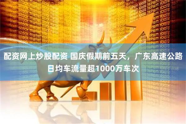 配资网上炒股配资 国庆假期前五天，广东高速公路日均车流量超1000万车次