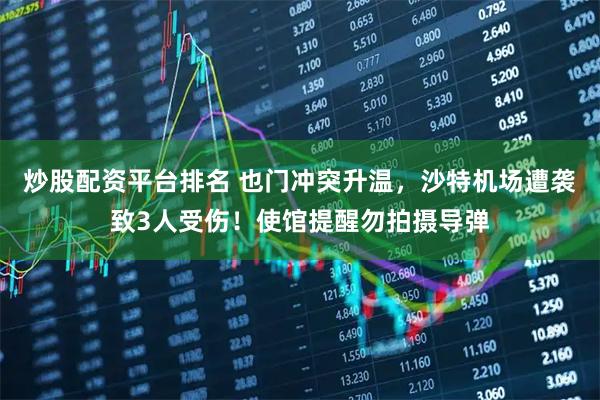 炒股配资平台排名 也门冲突升温，沙特机场遭袭致3人受伤！使馆提醒勿拍摄导弹